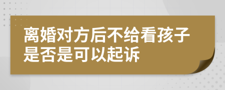 离婚对方后不给看孩子是否是可以起诉