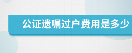 公证遗嘱过户费用是多少