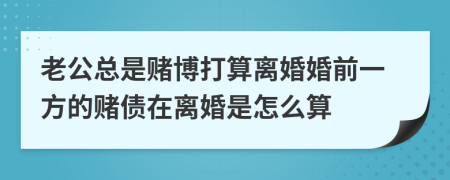 老公总是赌博打算离婚婚前一方的赌债在离婚是怎么算