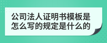 公司法人证明书模板是怎么写的规定是什么的