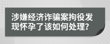 涉嫌经济诈骗案拘役发现怀孕了该如何处理？