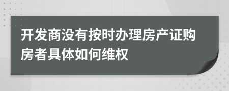 开发商没有按时办理房产证购房者具体如何维权