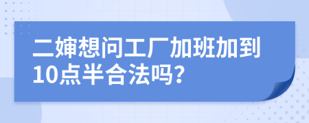 二婶想问工厂加班加到10点半合法吗？