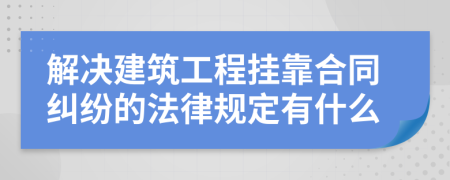 解决建筑工程挂靠合同纠纷的法律规定有什么