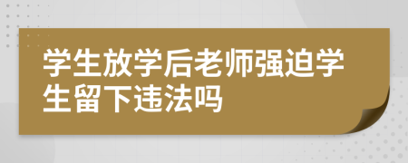 学生放学后老师强迫学生留下违法吗