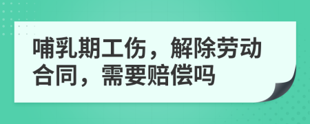 哺乳期工伤，解除劳动合同，需要赔偿吗