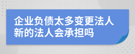 企业负债太多变更法人新的法人会承担吗