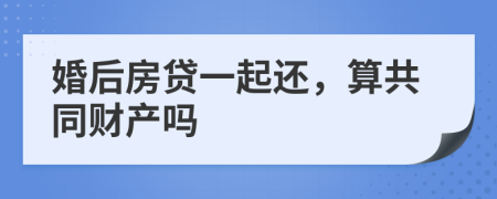 婚后房贷一起还，算共同财产吗