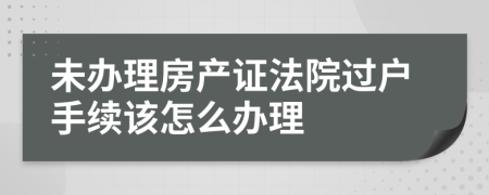 未办理房产证法院过户手续该怎么办理