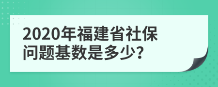 2020年福建省社保问题基数是多少？