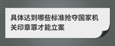 具体达到哪些标准抢夺国家机关印章罪才能立案