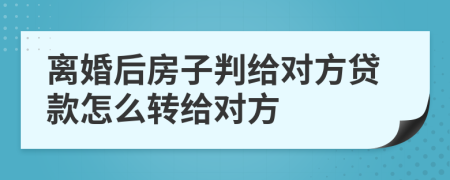 离婚后房子判给对方贷款怎么转给对方