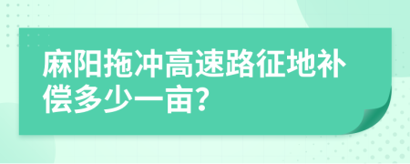 麻阳拖冲高速路征地补偿多少一亩？