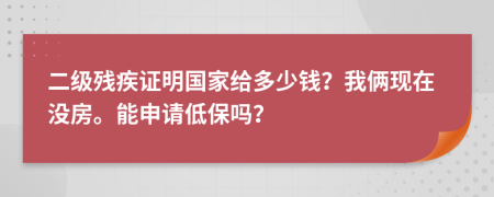 二级残疾证明国家给多少钱？我俩现在没房。能申请低保吗？