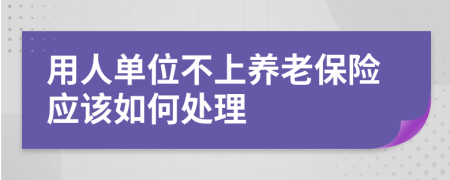 用人单位不上养老保险应该如何处理