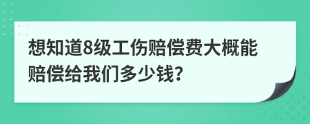 想知道8级工伤赔偿费大概能赔偿给我们多少钱？