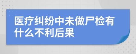 医疗纠纷中未做尸检有什么不利后果