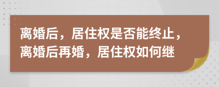 离婚后，居住权是否能终止，离婚后再婚，居住权如何继