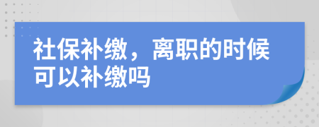 社保补缴，离职的时候可以补缴吗