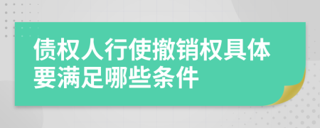 债权人行使撤销权具体要满足哪些条件