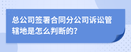 总公司签署合同分公司诉讼管辖地是怎么判断的？