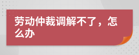 劳动仲裁调解不了，怎么办