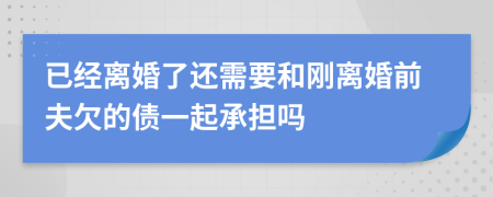 已经离婚了还需要和刚离婚前夫欠的债一起承担吗