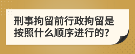 刑事拘留前行政拘留是按照什么顺序进行的？