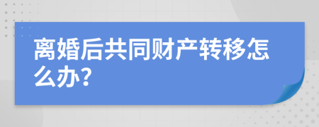 离婚后共同财产转移怎么办？