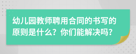 幼儿园教师聘用合同的书写的原则是什么？你们能解决吗？