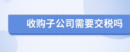 收购子公司需要交税吗