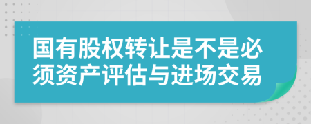 国有股权转让是不是必须资产评估与进场交易