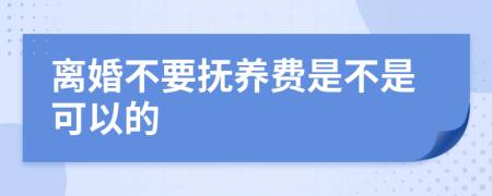 离婚不要抚养费是不是可以的