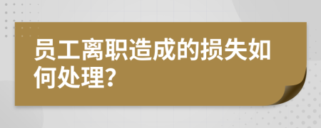 员工离职造成的损失如何处理？