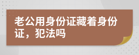 老公用身份证藏着身份证，犯法吗