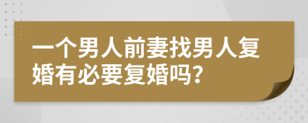 一个男人前妻找男人复婚有必要复婚吗？