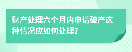 财产处理六个月内申请破产这种情况应如何处理？