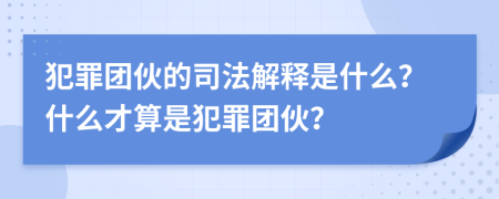 犯罪团伙的司法解释是什么？什么才算是犯罪团伙？