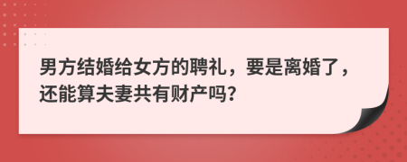 男方结婚给女方的聘礼，要是离婚了，还能算夫妻共有财产吗？