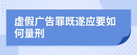 虚假广告罪既遂应要如何量刑