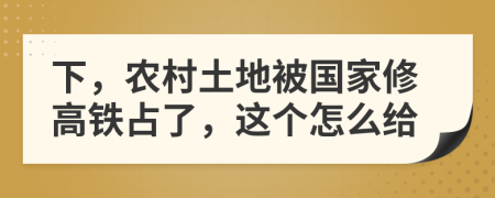 下，农村土地被国家修高铁占了，这个怎么给