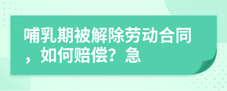 哺乳期被解除劳动合同，如何赔偿？急