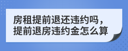 房租提前退还违约吗，提前退房违约金怎么算