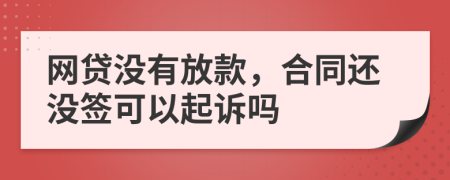 网贷没有放款，合同还没签可以起诉吗