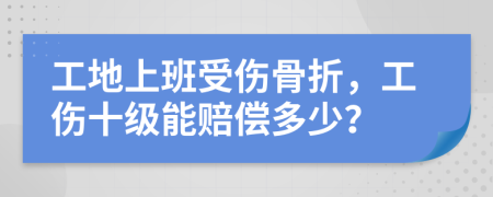 工地上班受伤骨折，工伤十级能赔偿多少？