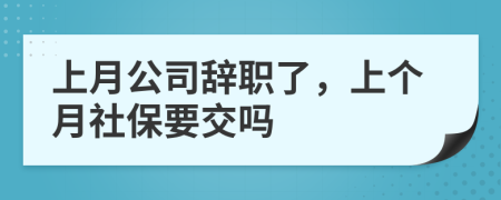 上月公司辞职了，上个月社保要交吗