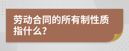 劳动合同的所有制性质指什么？