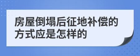 房屋倒塌后征地补偿的方式应是怎样的