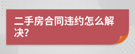 二手房合同违约怎么解决？