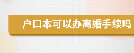 户口本可以办离婚手续吗